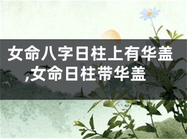 女命八字日柱上有华盖,女命日柱带华盖