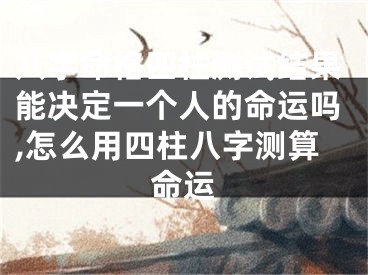 八字命格四柱测试结果能决定一个人的命运吗,怎么用四柱八字测算命运
