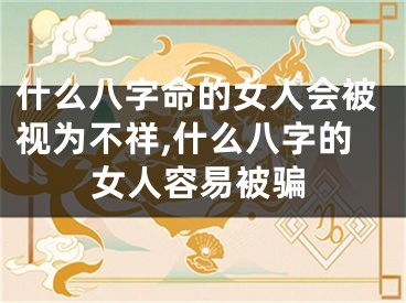 什么八字命的女人会被视为不祥,什么八字的女人容易被骗