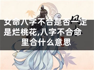 女命八字不合是否一定是烂桃花,八字不合命里合什么意思