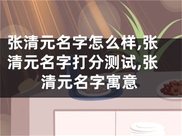 张清元名字怎么样,张清元名字打分测试,张清元名字寓意