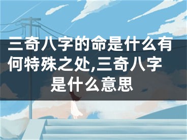 三奇八字的命是什么有何特殊之处,三奇八字是什么意思