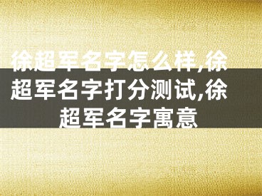 徐超军名字怎么样,徐超军名字打分测试,徐超军名字寓意