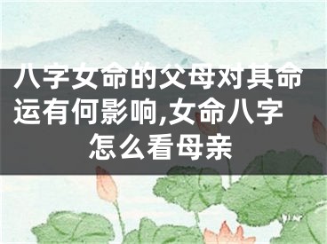 八字女命的父母对其命运有何影响,女命八字怎么看母亲