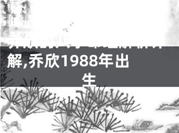 乔欣的八字命理解析详解,乔欣1988年出生