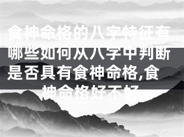 食神命格的八字特征有哪些如何从八字中判断是否具有食神命格,食神命格好不好