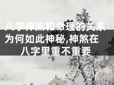 八字神煞和命理的关系为何如此神秘,神煞在八字里重不重要