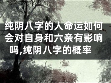 纯阴八字的人命运如何会对自身和六亲有影响吗,纯阴八字的概率