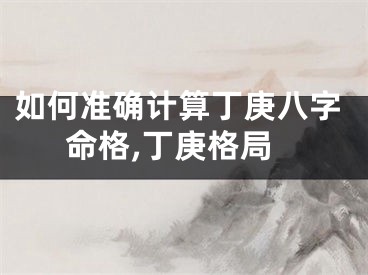 如何准确计算丁庚八字命格,丁庚格局