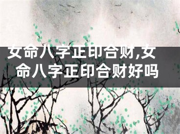 女命八字正印合财,女命八字正印合财好吗