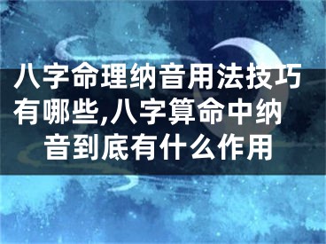 八字命理纳音用法技巧有哪些,八字算命中纳音到底有什么作用