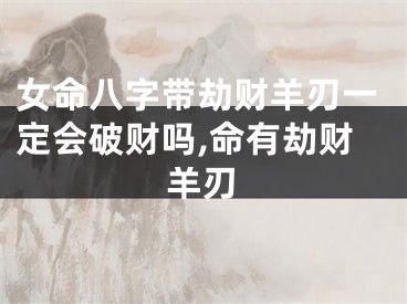 女命八字带劫财羊刃一定会破财吗,命有劫财羊刃