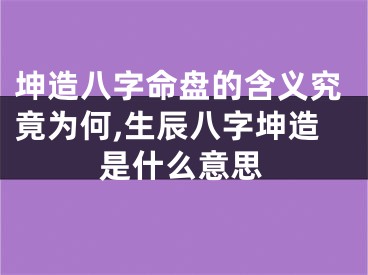 坤造八字命盘的含义究竟为何,生辰八字坤造是什么意思