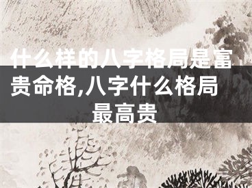 什么样的八字格局是富贵命格,八字什么格局最高贵