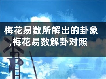 梅花易数所解出的卦象,梅花易数解卦对照