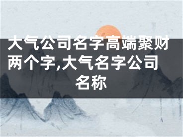 大气公司名字高端聚财两个字,大气名字公司名称