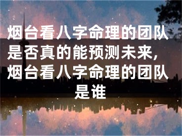烟台看八字命理的团队是否真的能预测未来,烟台看八字命理的团队是谁