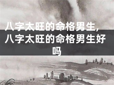 八字太旺的命格男生,八字太旺的命格男生好吗