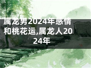 属龙男2024年感情和桃花运,属龙人2024年