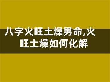 八字火旺土燥男命,火旺土燥如何化解