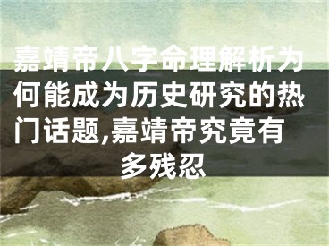 嘉靖帝八字命理解析为何能成为历史研究的热门话题,嘉靖帝究竟有多残忍