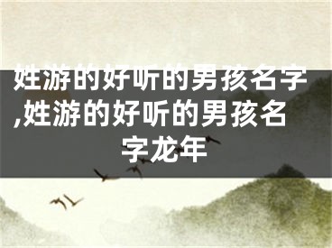 姓游的好听的男孩名字,姓游的好听的男孩名字龙年