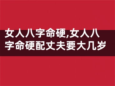 女人八字命硬,女人八字命硬配丈夫要大几岁