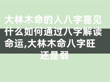 大林木命的人八字喜见什么如何通过八字解读命运,大林木命八字旺还是弱