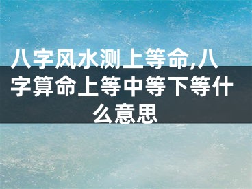 八字风水测上等命,八字算命上等中等下等什么意思
