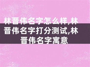林晋伟名字怎么样,林晋伟名字打分测试,林晋伟名字寓意