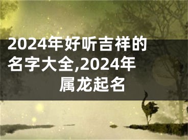 2024年好听吉祥的名字大全,2024年属龙起名