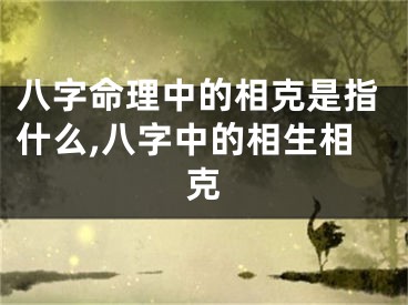 八字命理中的相克是指什么,八字中的相生相克