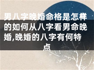 男八字晚婚命格是怎样的如何从八字看男命晚婚,晚婚的八字有何特点