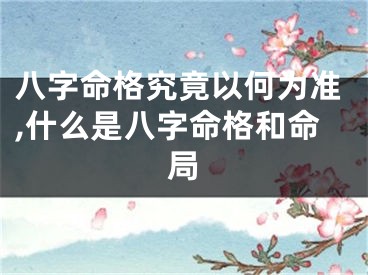 八字命格究竟以何为准,什么是八字命格和命局