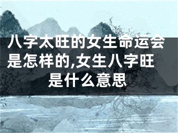 八字太旺的女生命运会是怎样的,女生八字旺是什么意思
