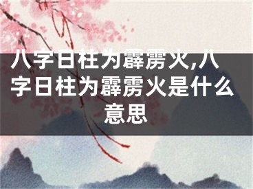 八字日柱为霹雳火,八字日柱为霹雳火是什么意思
