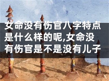 女命没有伤官八字特点是什么样的呢,女命没有伤官是不是没有儿子
