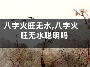 八字火旺无水,八字火旺无水聪明吗