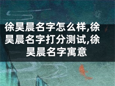 徐昊晨名字怎么样,徐昊晨名字打分测试,徐昊晨名字寓意