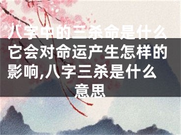 八字中的三杀命是什么它会对命运产生怎样的影响,八字三杀是什么意思