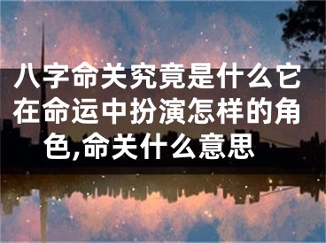 八字命关究竟是什么它在命运中扮演怎样的角色,命关什么意思