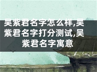 吴紫君名字怎么样,吴紫君名字打分测试,吴紫君名字寓意