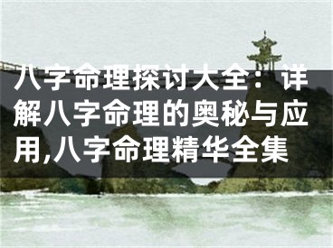 八字命理探讨大全:详解八字命理的奥秘与应用,八字命理精华全集
