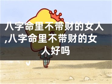 八字命里不带财的女人,八字命里不带财的女人好吗