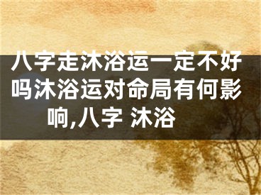 八字走沐浴运一定不好吗沐浴运对命局有何影响,八字 沐浴