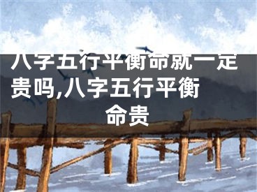 八字五行平衡命就一定贵吗,八字五行平衡 命贵