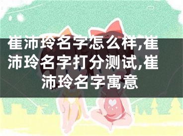 崔沛玲名字怎么样,崔沛玲名字打分测试,崔沛玲名字寓意