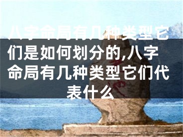 八字命局有几种类型它们是如何划分的,八字命局有几种类型它们代表什么
