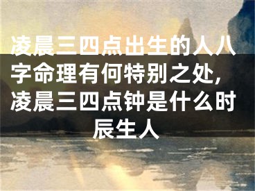 凌晨三四点出生的人八字命理有何特别之处,凌晨三四点钟是什么时辰生人