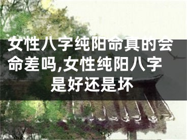 女性八字纯阳命真的会命差吗,女性纯阳八字是好还是坏